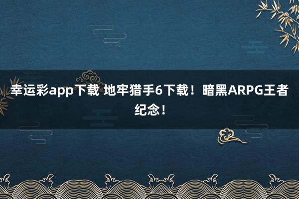 幸运彩app下载 地牢猎手6下载！暗黑ARPG王者纪念！