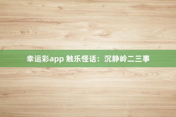 幸运彩app 触乐怪话：沉静岭二三事