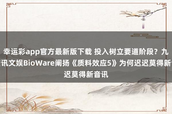 幸运彩app官方最新版下载 投入树立要道阶段？九游资讯文娱BioWare阐扬《质料效应5》为何迟迟莫得新音讯