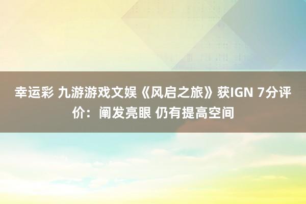 幸运彩 九游游戏文娱《风启之旅》获IGN 7分评价：阐发亮眼 仍有提高空间