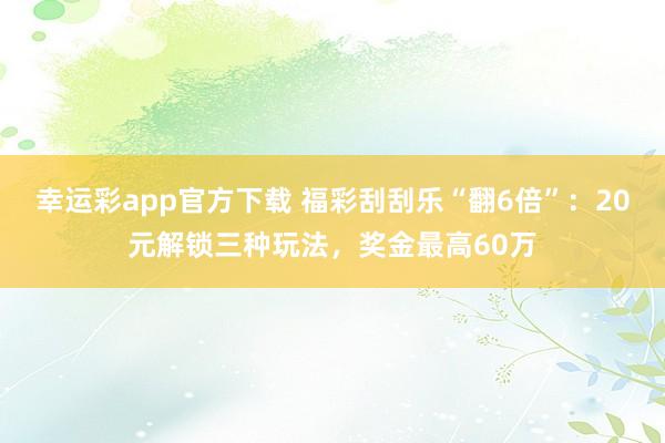 幸运彩app官方下载 福彩刮刮乐“翻6倍”：20元解锁三种玩法，奖金最高60万