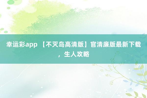 幸运彩app 【不灭岛高清版】官清廉版最新下载，生人攻略
