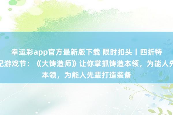 幸运彩app官方最新版下载 限时扣头丨四折特惠亮相中叶纪游戏节：《大铸造师》让你掌抓铸造本领，为能人先辈打造装备