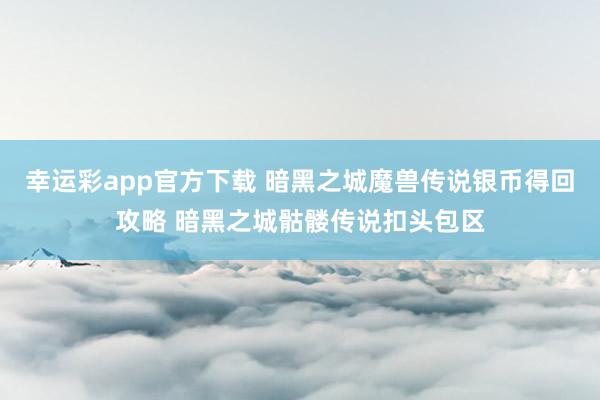 幸运彩app官方下载 暗黑之城魔兽传说银币得回攻略 暗黑之城骷髅传说扣头包区
