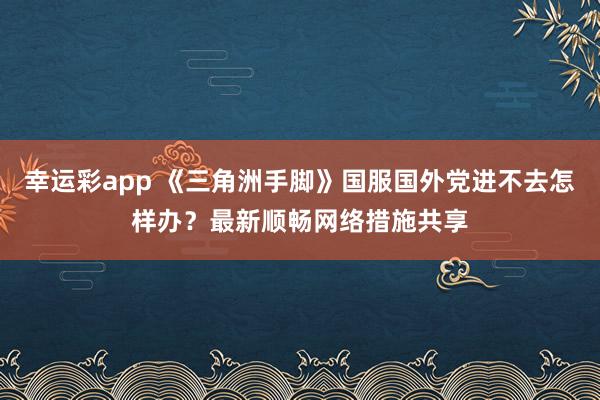 幸运彩app 《三角洲手脚》国服国外党进不去怎样办？最新顺畅网络措施共享