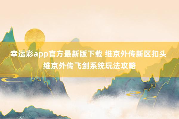 幸运彩app官方最新版下载 维京外传新区扣头 维京外传飞剑系统玩法攻略