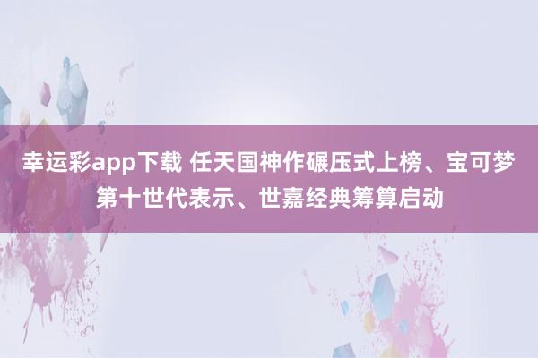 幸运彩app下载 任天国神作碾压式上榜、宝可梦第十世代表示、世嘉经典筹算启动