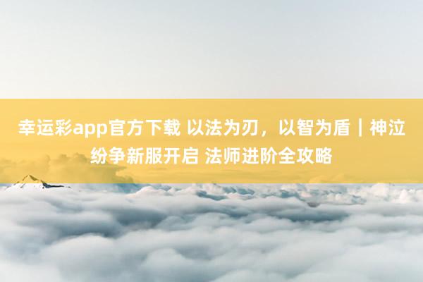幸运彩app官方下载 以法为刃，以智为盾｜神泣纷争新服开启 法师进阶全攻略