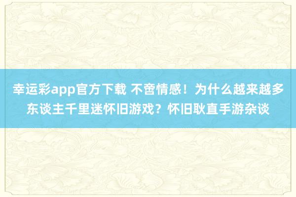 幸运彩app官方下载 不啻情感！为什么越来越多东谈主千里迷怀旧游戏？怀旧耿直手游杂谈