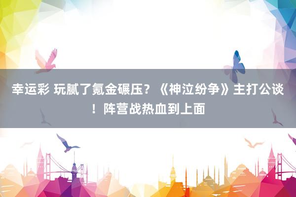 幸运彩 玩腻了氪金碾压？《神泣纷争》主打公谈！阵营战热血到上面