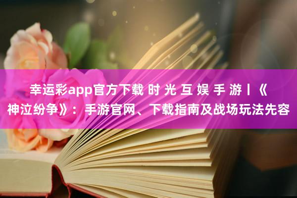 幸运彩app官方下载 时 光 互 娱 手 游丨《神泣纷争》：手游官网、下载指南及战场玩法先容