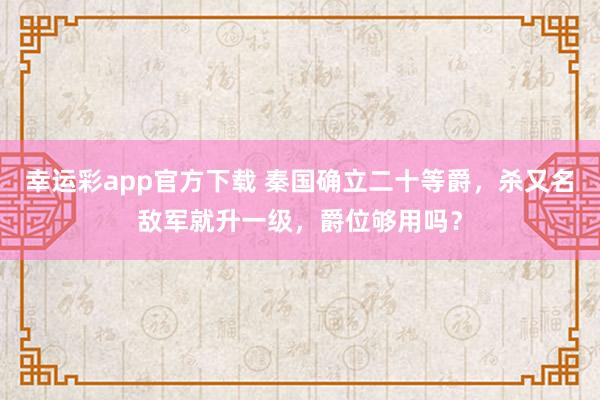 幸运彩app官方下载 秦国确立二十等爵，杀又名敌军就升一级，爵位够用吗？