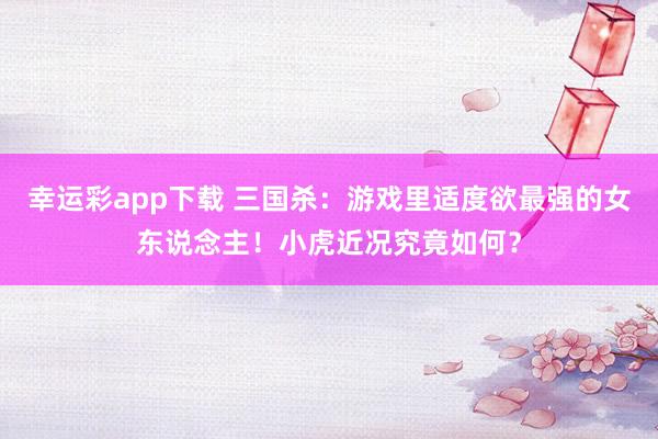 幸运彩app下载 三国杀：游戏里适度欲最强的女东说念主！小虎近况究竟如何？