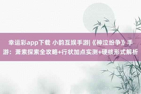 幸运彩app下载 小韵互娱手游|《神泣纷争》手游：萧索探索全攻略+行状加点实测+硬核形式解析