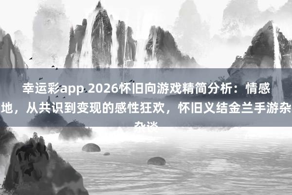 幸运彩app 2026怀旧向游戏精简分析：情感落地，从共识到变现的感性狂欢，怀旧义结金兰手游杂谈