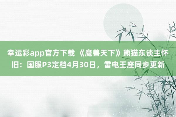 幸运彩app官方下载 《魔兽天下》熊猫东谈主怀旧：国服P3定档4月30日，雷电王座同步更新
