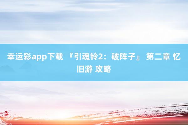 幸运彩app下载 『引魂铃2：破阵子』 第二章 忆旧游 攻略