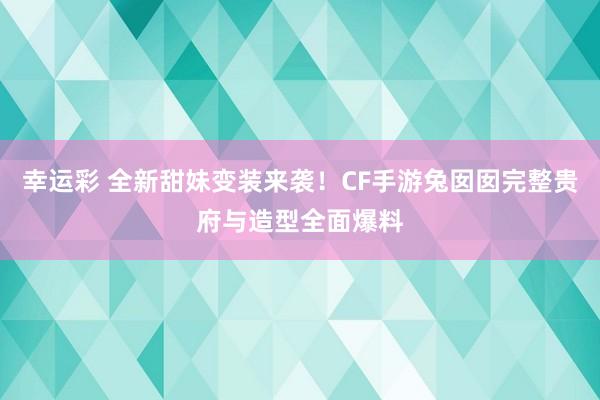 幸运彩 全新甜妹变装来袭！CF手游兔囡囡完整贵府与造型全面爆料