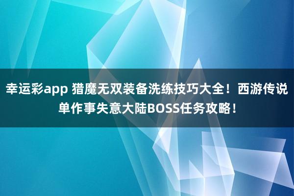幸运彩app 猎魔无双装备洗练技巧大全！西游传说单作事失意大陆BOSS任务攻略！