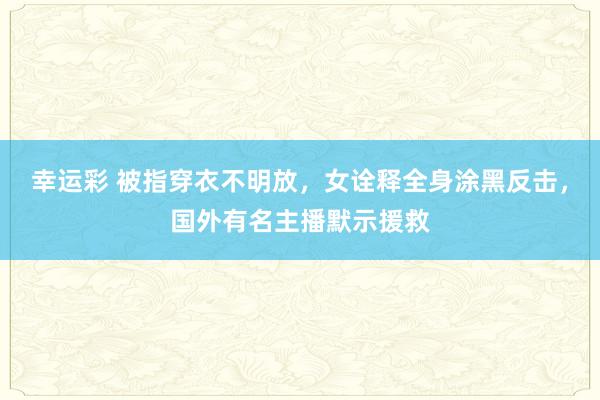 幸运彩 被指穿衣不明放，女诠释全身涂黑反击，国外有名主播默示援救