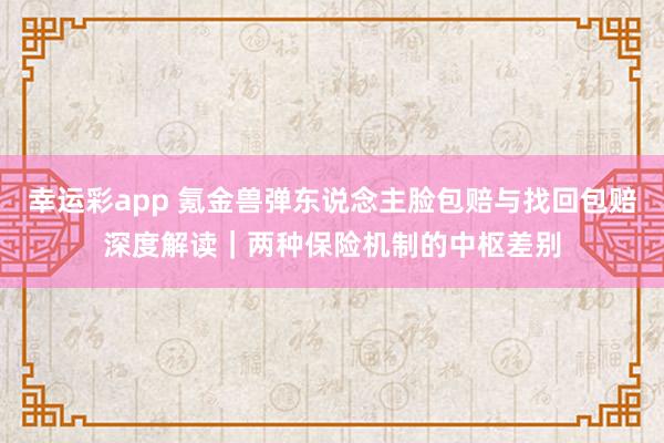 幸运彩app 氪金兽弹东说念主脸包赔与找回包赔深度解读｜两种保险机制的中枢差别