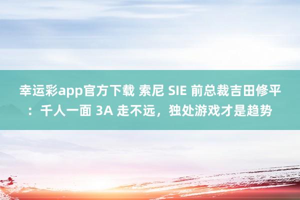 幸运彩app官方下载 索尼 SIE 前总裁吉田修平：千人一面 3A 走不远，独处游戏才是趋势