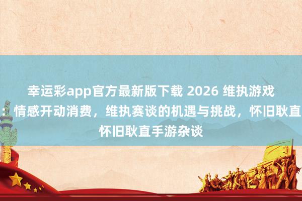 幸运彩app官方最新版下载 2026 维执游戏行业简析：情感开动消费，维执赛谈的机遇与挑战，怀旧耿直手游杂谈