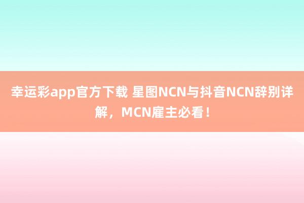 幸运彩app官方下载 星图NCN与抖音NCN辞别详解，MCN雇主必看！