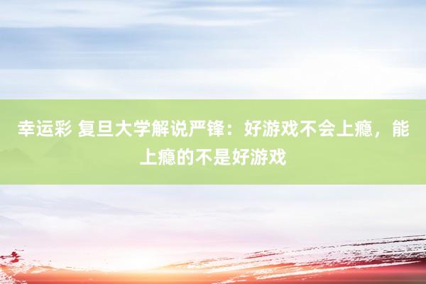 幸运彩 复旦大学解说严锋：好游戏不会上瘾，能上瘾的不是好游戏