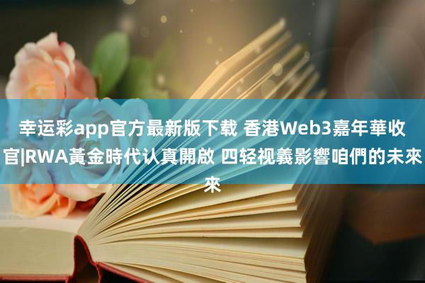 幸运彩app官方最新版下载 香港Web3嘉年華收官|RWA黃金時代认真開啟 四轻视義影響咱們的未來