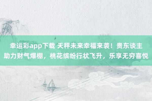 幸运彩app下载 天秤未来幸福来袭！贵东谈主助力财气爆棚，桃花缤纷行状飞升，乐享无穷喜悦