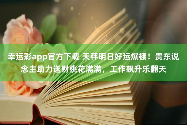 幸运彩app官方下载 天秤明日好运爆棚！贵东说念主助力送财桃花满满，工作飙升乐翻天