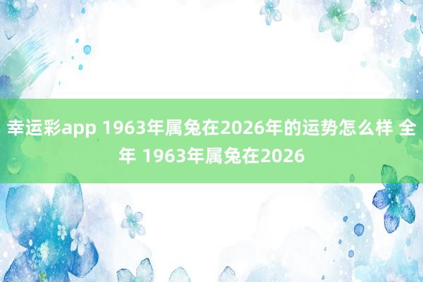 幸运彩app 1963年属兔在2026年的运势怎么样 全年 1963年属兔在2026