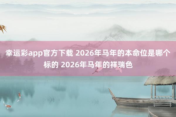 幸运彩app官方下载 2026年马年的本命位是哪个标的 2026年马年的祥瑞色
