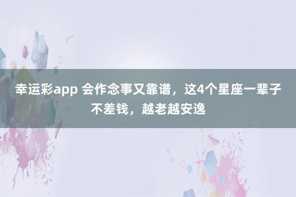 幸运彩app 会作念事又靠谱，这4个星座一辈子不差钱，越老越安逸