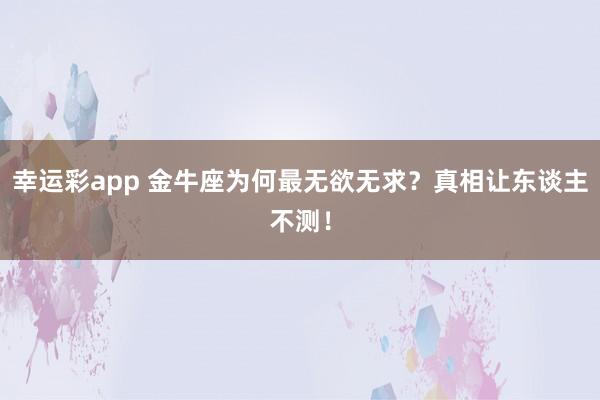幸运彩app 金牛座为何最无欲无求？真相让东谈主不测！