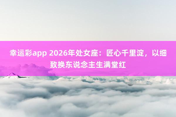 幸运彩app 2026年处女座：匠心千里淀，以细致换东说念主生满堂红