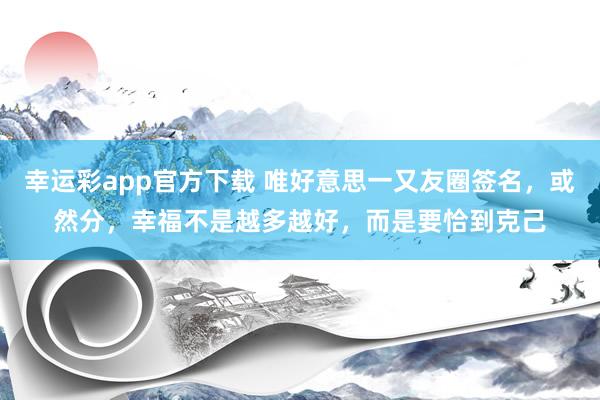 幸运彩app官方下载 唯好意思一又友圈签名，或然分，幸福不是越多越好，而是要恰到克己