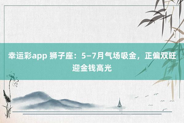 幸运彩app 狮子座：5—7月气场吸金，正偏双旺迎金钱高光