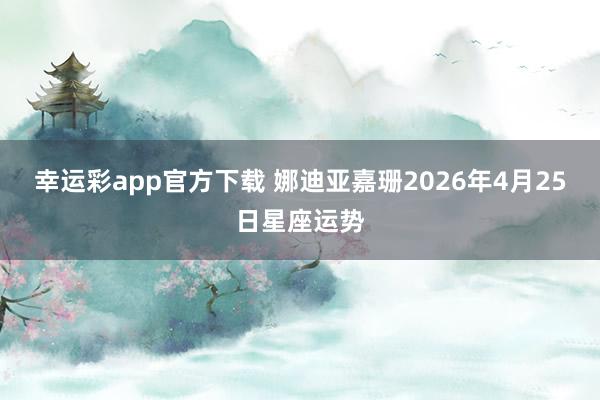 幸运彩app官方下载 娜迪亚嘉珊2026年4月25日星座运势