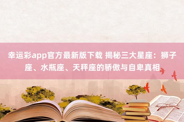 幸运彩app官方最新版下载 揭秘三大星座：狮子座、水瓶座、天秤座的骄傲与自卑真相