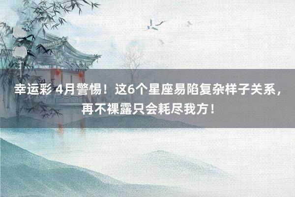 幸运彩 4月警惕！这6个星座易陷复杂样子关系，再不裸露只会耗尽我方！