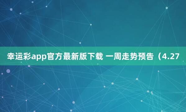 幸运彩app官方最新版下载 一周走势预告（4.27