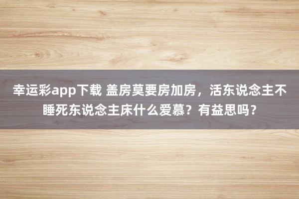 幸运彩app下载 盖房莫要房加房，活东说念主不睡死东说念主床什么爱慕？有益思吗？