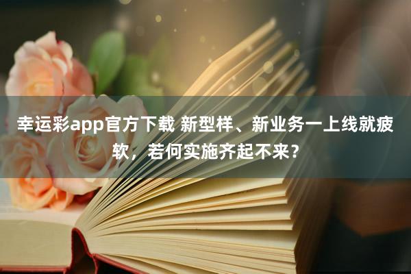 幸运彩app官方下载 新型样、新业务一上线就疲软，若何实施齐起不来？