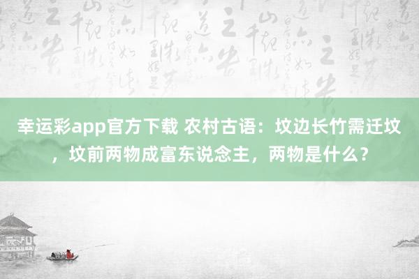 幸运彩app官方下载 农村古语：坟边长竹需迁坟，坟前两物成富东说念主，两物是什么？