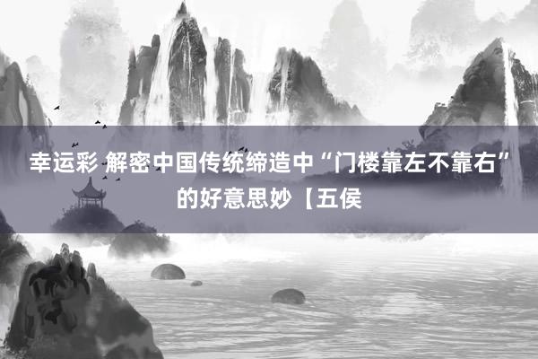 幸运彩 解密中国传统缔造中“门楼靠左不靠右”的好意思妙【五侯