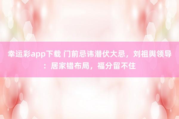 幸运彩app下载 门前忌讳潜伏大忌，刘祖舆领导：居家错布局，福分留不住