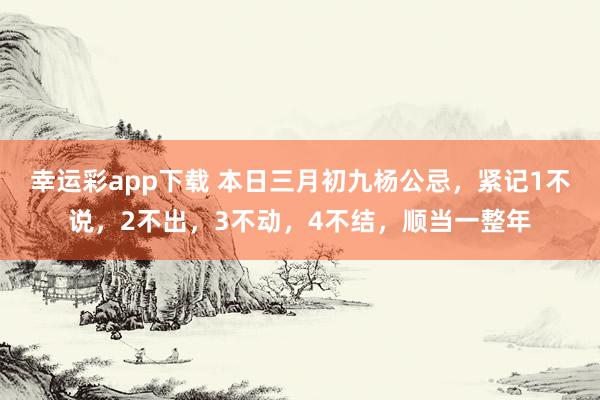 幸运彩app下载 本日三月初九杨公忌，紧记1不说，2不出，3不动，4不结，顺当一整年