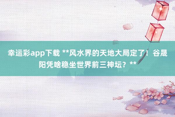 幸运彩app下载 **风水界的天地大局定了！谷晟阳凭啥稳坐世界前三神坛？**
